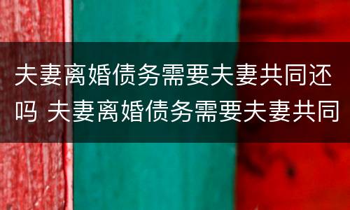 夫妻离婚债务需要夫妻共同还吗 夫妻离婚债务需要夫妻共同还吗怎么办
