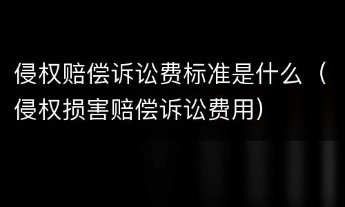 侵权赔偿诉讼费标准是什么（侵权损害赔偿诉讼费用）