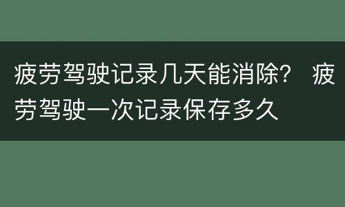 疲劳驾驶记录几天能消除？ 疲劳驾驶一次记录保存多久
