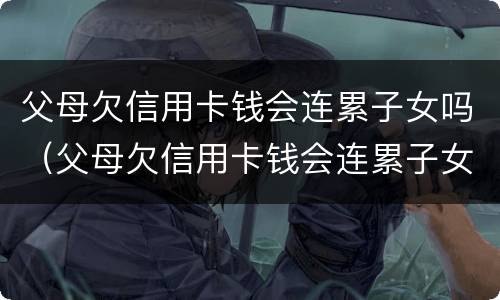 父母欠信用卡钱会连累子女吗（父母欠信用卡钱会连累子女吗?）