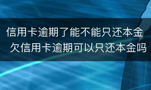 信用卡逾期了能不能只还本金 欠信用卡逾期可以只还本金吗