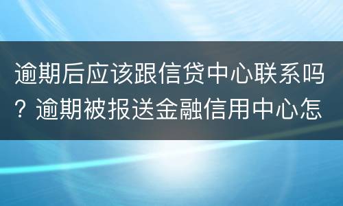 逾期后应该跟信贷中心联系吗? 逾期被报送金融信用中心怎么办