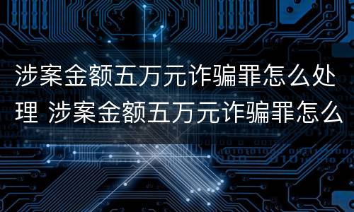 涉案金额五万元诈骗罪怎么处理 涉案金额五万元诈骗罪怎么处理好