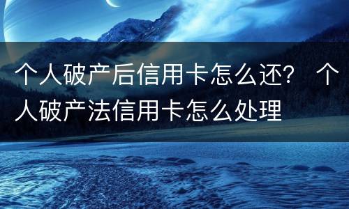 个人破产后信用卡怎么还？ 个人破产法信用卡怎么处理