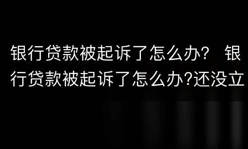 银行贷款被起诉了怎么办？ 银行贷款被起诉了怎么办?还没立案,影响