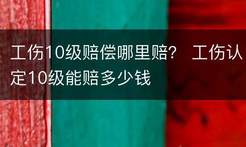 工伤10级赔偿哪里赔？ 工伤认定10级能赔多少钱