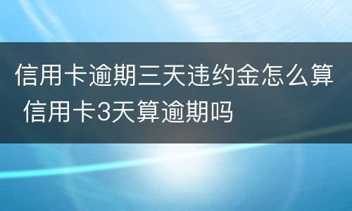 信用卡逾期三天违约金怎么算 信用卡3天算逾期吗