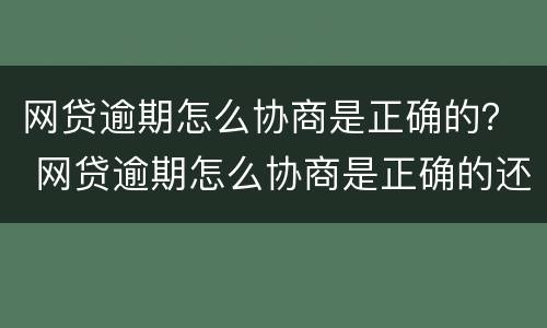网贷逾期怎么协商是正确的？ 网贷逾期怎么协商是正确的还款方式