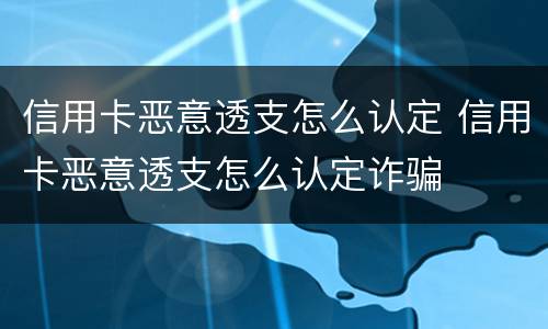 信用卡恶意透支怎么认定 信用卡恶意透支怎么认定诈骗