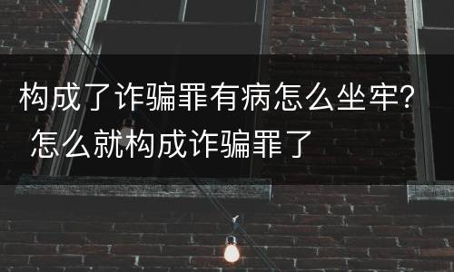 构成了诈骗罪有病怎么坐牢？ 怎么就构成诈骗罪了