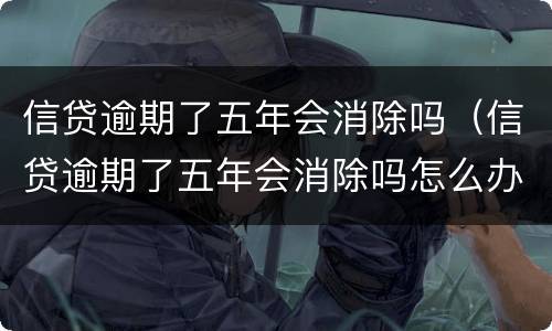 信贷逾期了五年会消除吗（信贷逾期了五年会消除吗怎么办）