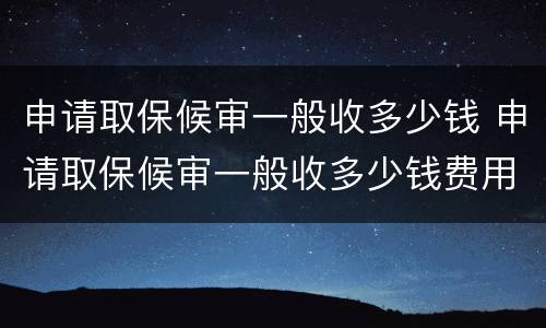 申请取保候审一般收多少钱 申请取保候审一般收多少钱费用