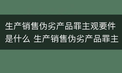 生产销售伪劣产品罪主观要件是什么 生产销售伪劣产品罪主观要件是什么意思