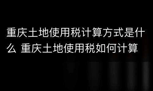 重庆土地使用税计算方式是什么 重庆土地使用税如何计算