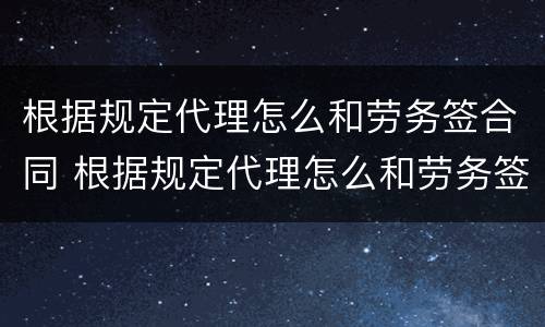 根据规定代理怎么和劳务签合同 根据规定代理怎么和劳务签合同的