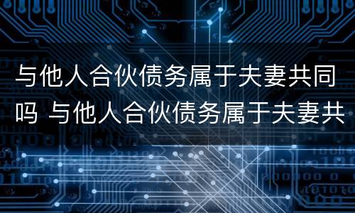 与他人合伙债务属于夫妻共同吗 与他人合伙债务属于夫妻共同吗法律规定