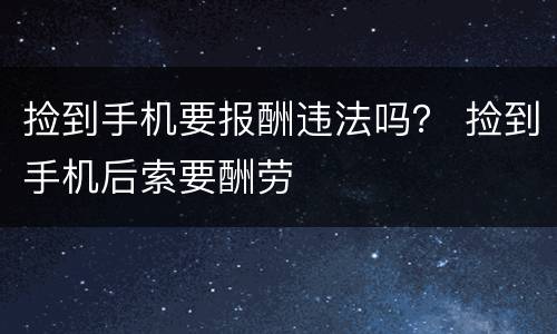捡到手机要报酬违法吗？ 捡到手机后索要酬劳