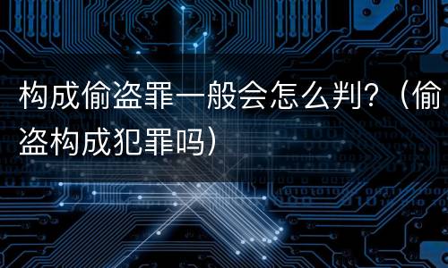 构成偷盗罪一般会怎么判?（偷盗构成犯罪吗）