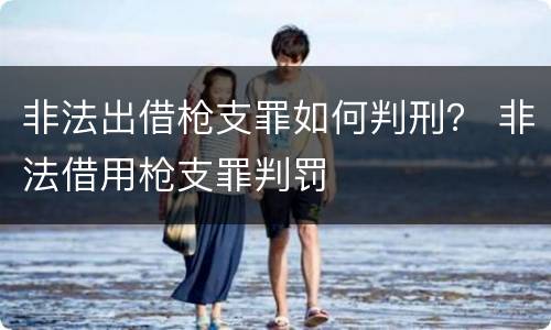 非法出借枪支罪如何判刑？ 非法借用枪支罪判罚