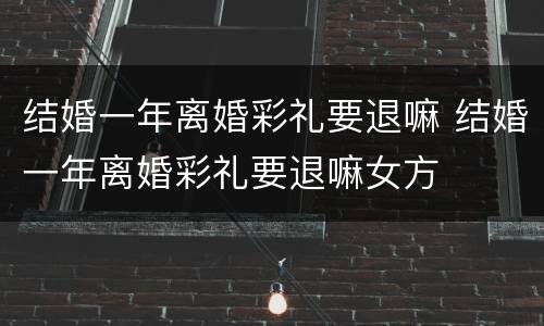 结婚一年离婚彩礼要退嘛 结婚一年离婚彩礼要退嘛女方