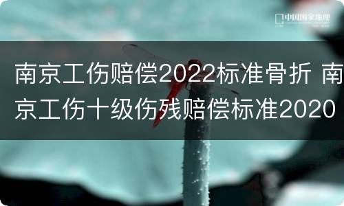 南京工伤赔偿2022标准骨折 南京工伤十级伤残赔偿标准2020