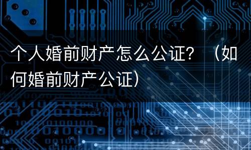 个人婚前财产怎么公证？（如何婚前财产公证）