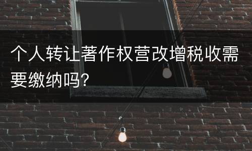 个人转让著作权营改增税收需要缴纳吗？