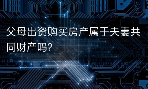 父母出资购买房产属于夫妻共同财产吗？