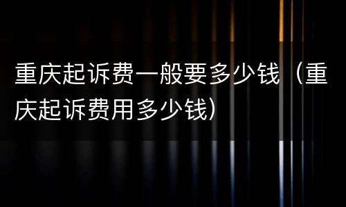 重庆起诉费一般要多少钱（重庆起诉费用多少钱）