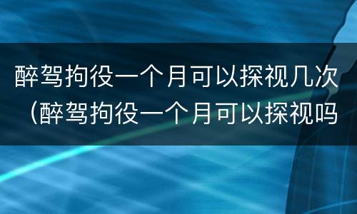 醉驾拘役一个月可以探视几次（醉驾拘役一个月可以探视吗）