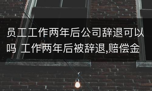 员工工作两年后公司辞退可以吗 工作两年后被辞退,赔偿金是多少