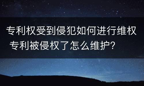 专利权受到侵犯如何进行维权 专利被侵权了怎么维护?