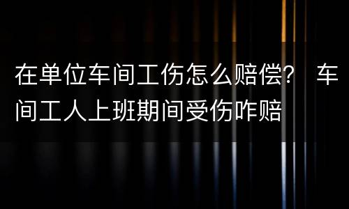 在单位车间工伤怎么赔偿？ 车间工人上班期间受伤咋赔