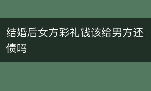 结婚后女方彩礼钱该给男方还债吗