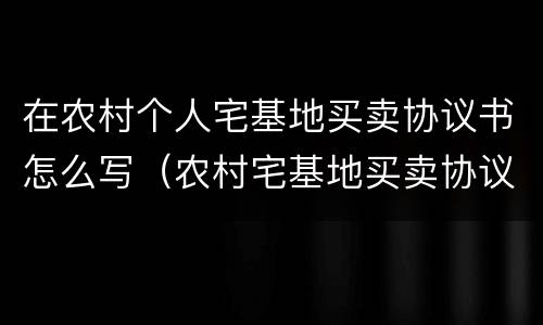 在农村个人宅基地买卖协议书怎么写（农村宅基地买卖协议范本）
