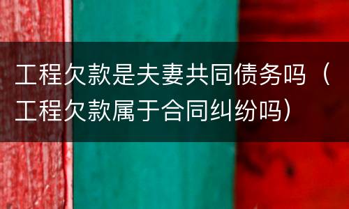 工程欠款是夫妻共同债务吗（工程欠款属于合同纠纷吗）
