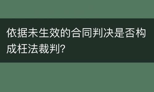 依据未生效的合同判决是否构成枉法裁判？