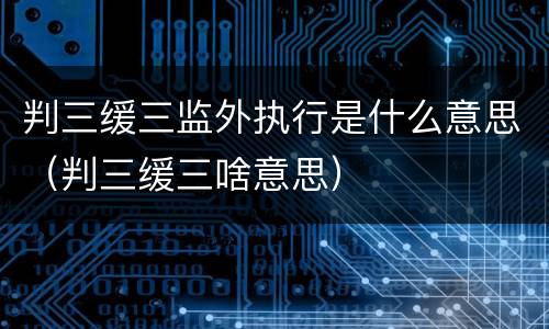 判三缓三监外执行是什么意思（判三缓三啥意思）