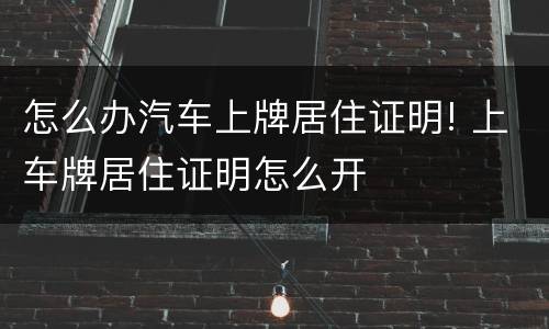 怎么办汽车上牌居住证明! 上车牌居住证明怎么开