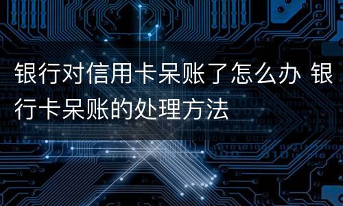 银行对信用卡呆账了怎么办 银行卡呆账的处理方法