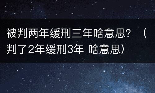 被判两年缓刑三年啥意思？（判了2年缓刑3年 啥意思）