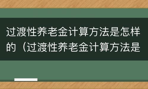过渡性养老金计算方法是怎样的（过渡性养老金计算方法是怎样的呢）