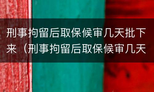 刑事拘留后取保候审几天批下来（刑事拘留后取保候审几天批下来呢）