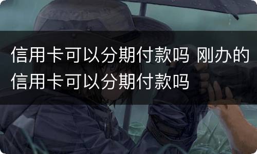 信用卡可以分期付款吗 刚办的信用卡可以分期付款吗