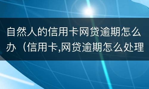 自然人的信用卡网贷逾期怎么办（信用卡,网贷逾期怎么处理方法）