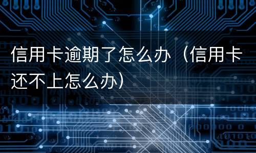 信用卡逾期了怎么办（信用卡还不上怎么办）