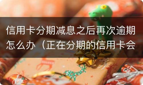 信用卡分期减息之后再次逾期怎么办（正在分期的信用卡会降额吗）