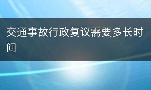 交通事故行政复议需要多长时间