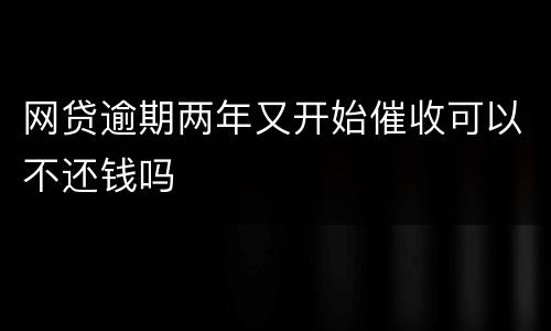 网贷逾期两年又开始催收可以不还钱吗