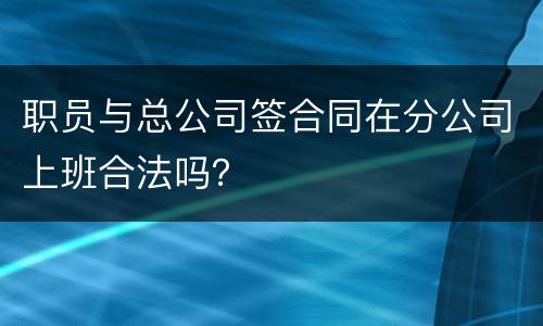 职员与总公司签合同在分公司上班合法吗？